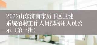 2022山东济南市历下区卫健系统招聘工作人员拟聘用人员公示（第三批）