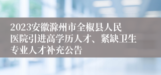 2023安徽滁州市全椒县人民医院引进高学历人才、紧缺卫生专业人才补充公告