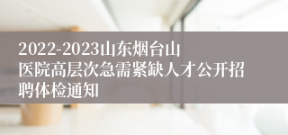 2022-2023山东烟台山医院高层次急需紧缺人才公开招聘体检通知