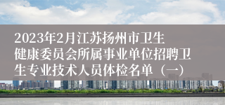 2023年2月江苏扬州市卫生健康委员会所属事业单位招聘卫生专业技术人员体检名单（一）