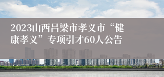 2023山西吕梁市孝义市“健康孝义”专项引才60人公告