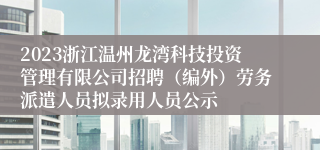 2023浙江温州龙湾科技投资管理有限公司招聘（编外）劳务派遣人员拟录用人员公示