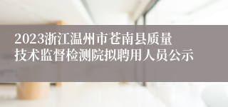 2023浙江温州市苍南县质量技术监督检测院拟聘用人员公示