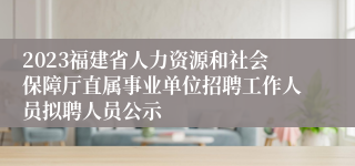 2023福建省人力资源和社会保障厅直属事业单位招聘工作人员拟聘人员公示