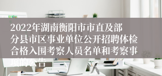 2022年湖南衡阳市市直及部分县市区事业单位公开招聘体检合格入围考察人员名单和考察事项的公告