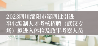 2023四川绵阳市第四批引进事业编制人才考核招聘（武汉专场）拟进入体检及政审考察人员公告