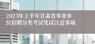 2023年上半年甘肃省事业单位招聘分类考试笔试注意事项