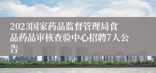 2023国家药品监督管理局食品药品审核查验中心招聘7人公告