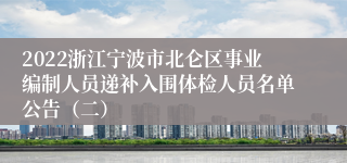 2022浙江宁波市北仑区事业编制人员递补入围体检人员名单公告（二）