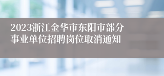 2023浙江金华市东阳市部分事业单位招聘岗位取消通知