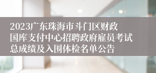 2023广东珠海市斗门区财政国库支付中心招聘政府雇员考试总成绩及入围体检名单公告