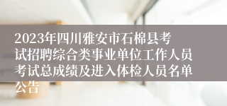 2023年四川雅安市石棉县考试招聘综合类事业单位工作人员考试总成绩及进入体检人员名单公告