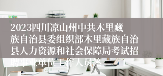 2023四川凉山州中共木里藏族自治县委组织部木里藏族自治县人力资源和社会保障局考试招聘事业单位工作人员笔