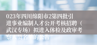 023年四川绵阳市2第四批引进事业编制人才公开考核招聘（武汉专场）拟进入体检及政审考察人员名单的公告
