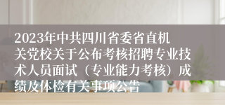 2023年中共四川省委省直机关党校关于公布考核招聘专业技术人员面试（专业能力考核）成绩及体检有关事项公告
