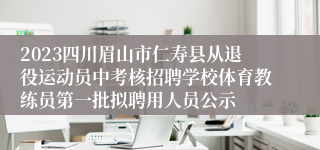 2023四川眉山市仁寿县从退役运动员中考核招聘学校体育教练员第一批拟聘用人员公示