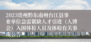 2023贵州黔东南州台江县事业单位急需紧缺人才引进（人博会）入围体检人员及体检有关事项公告