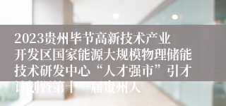 2023贵州毕节高新技术产业开发区国家能源大规模物理储能技术研发中心“人才强市”引才计划暨第十一届贵州人