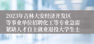 2023年吉林大安经济开发区等事业单位招聘化工等专业急需紧缺人才自主就业退役大学生士兵考生名单公示