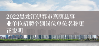 2022黑龙江伊春市嘉荫县事业单位招聘个别岗位单位名称更正说明