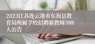 2023江苏连云港市东海县教育局所属学校招聘新教师388人公告