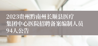 2023贵州黔南州长顺县医疗集团中心医院招聘备案编制人员94人公告