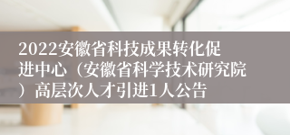 2022安徽省科技成果转化促进中心（安徽省科学技术研究院）高层次人才引进1人公告