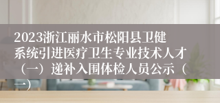 2023浙江丽水市松阳县卫健系统引进医疗卫生专业技术人才（一）递补入围体检人员公示（一）