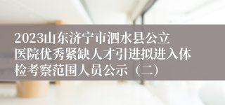 2023山东济宁市泗水县公立医院优秀紧缺人才引进拟进入体检考察范围人员公示（二）