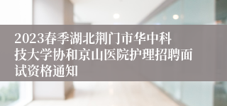 2023春季湖北荆门市华中科技大学协和京山医院护理招聘面试资格通知