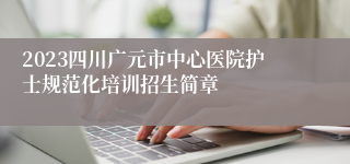 2023四川广元市中心医院护士规范化培训招生简章