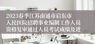 2023春季江苏南通市启东市人民医院招聘事业编制工作人员资格复审通过人员考试成绩及进入体检人员名单