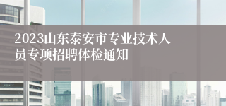 2023山东泰安市专业技术人员专项招聘体检通知