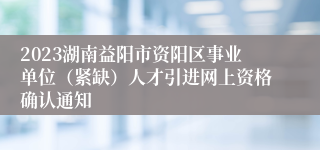 2023湖南益阳市资阳区事业单位（紧缺）人才引进网上资格确认通知 