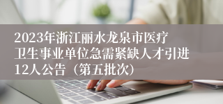 2023年浙江丽水龙泉市医疗卫生事业单位急需紧缺人才引进12人公告（第五批次）