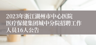 2023年浙江湖州市中心医院医疗保健集团城中分院招聘工作人员16人公告