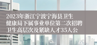 2023年浙江宁波宁海县卫生健康局下属事业单位第二次招聘卫生高层次及紧缺人才35人公告