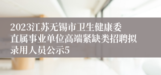 2023江苏无锡市卫生健康委直属事业单位高端紧缺类招聘拟录用人员公示5