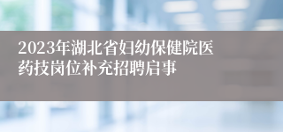 2023年湖北省妇幼保健院医药技岗位补充招聘启事