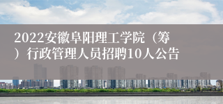 2022安徽阜阳理工学院（筹）行政管理人员招聘10人公告