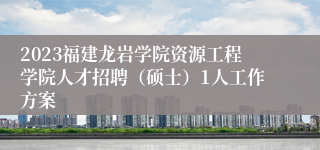 2023福建龙岩学院资源工程学院人才招聘（硕士）1人工作方案