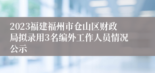 2023福建福州市仓山区财政局拟录用3名编外工作人员情况公示