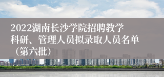 2022湖南长沙学院招聘教学科研、管理人员拟录取人员名单（第六批）