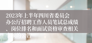 2023年上半年四川省委员会办公厅招聘工作人员笔试总成绩、岗位排名和面试资格审查相关事项的公告