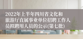 2022年上半年四川省文化和旅游厅直属事业单位招聘工作人员拟聘用人员的公示(第七批)