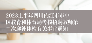 2023上半年四川内江市市中区教育和体育局考核招聘教师第二次递补体检有关事宜通知