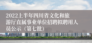 2022上半年四川省文化和旅游厅直属事业单位招聘拟聘用人员公示（第七批）