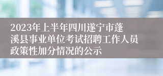 2023年上半年四川遂宁市蓬溪县事业单位考试招聘工作人员政策性加分情况的公示