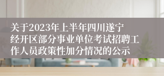 关于2023年上半年四川遂宁经开区部分事业单位考试招聘工作人员政策性加分情况的公示