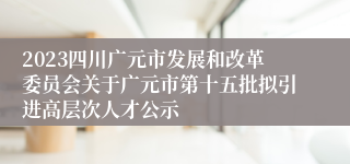 2023四川广元市发展和改革委员会关于广元市第十五批拟引进高层次人才公示